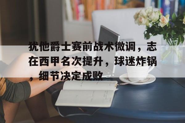 犹他爵士赛前战术微调,志在西甲名次提升,球迷炸锅,细节决定成败(西甲女球迷进球) 犹他爵士赛前战术微调,志在西甲名次提升,球迷炸锅,细节决定成败(西甲女球迷进球)