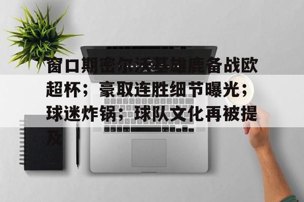 窗口期密尔沃基雄鹿备战欧超杯；豪取连胜细节曝光；球迷炸锅；球队文化再被提及的简单介绍