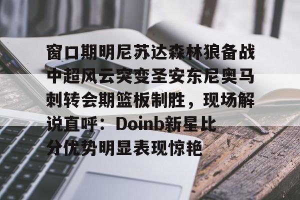 窗口期明尼苏达森林狼备战中超风云突变圣安东尼奥马刺转会期篮板制胜，现场解说直呼：Doinb新星比分优势明显表现惊艳的简单介绍